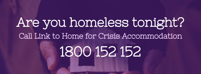 Are you homeless tonight? Call Link to Home for Crisis Accommodation 1800 152 152